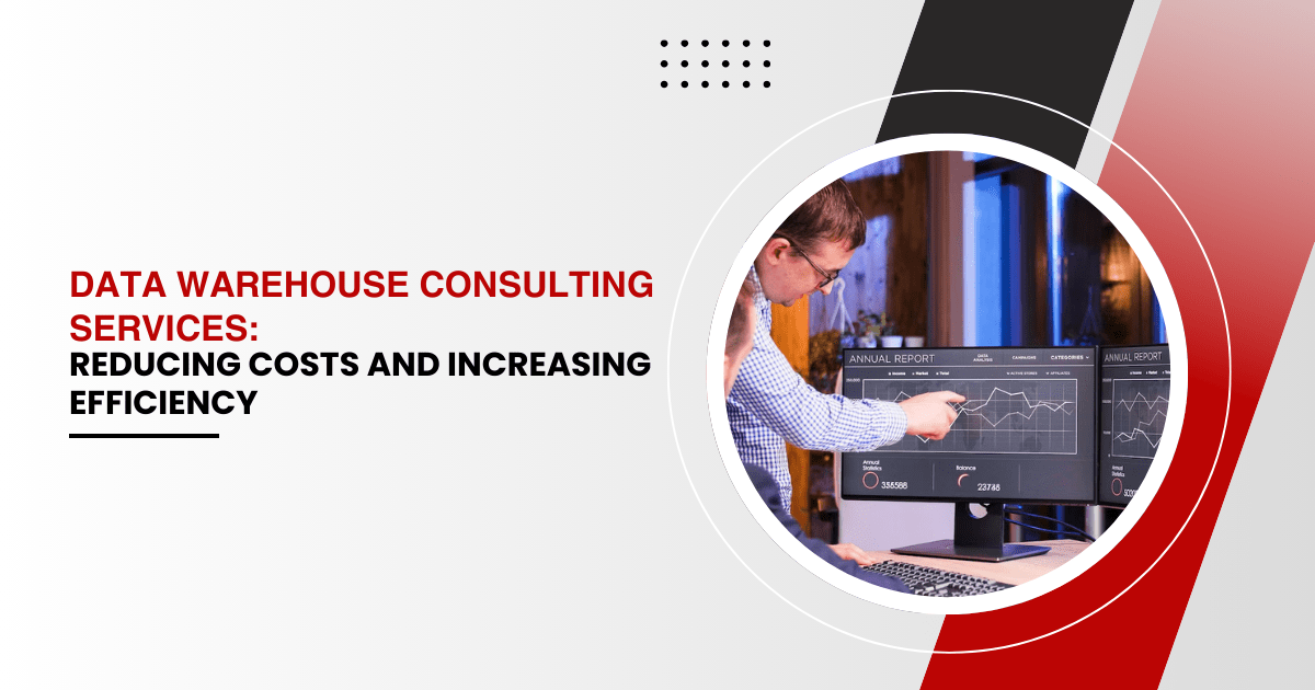 Data Warehouse Consulting Services: Reducing Costs and Increasing Efficiency