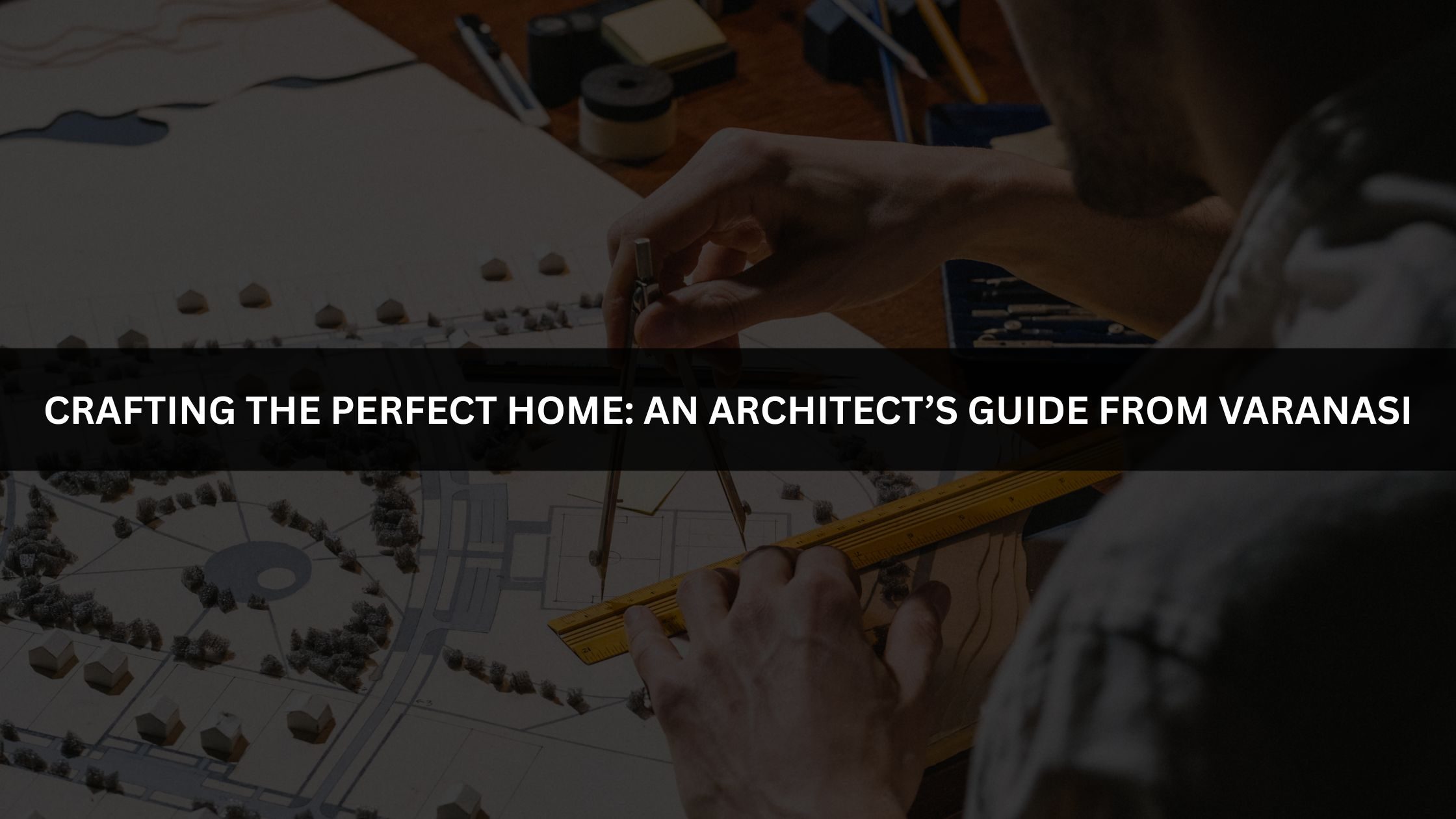 Crafting the Perfect Home: An Architect’s Guide from Varanasi
